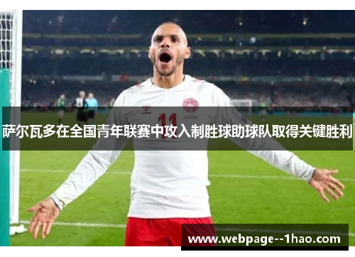 萨尔瓦多在全国青年联赛中攻入制胜球助球队取得关键胜利