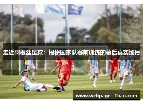 走近阿根廷足球：揭秘国家队赛前训练的幕后真实场景