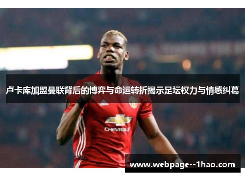 卢卡库加盟曼联背后的博弈与命运转折揭示足坛权力与情感纠葛