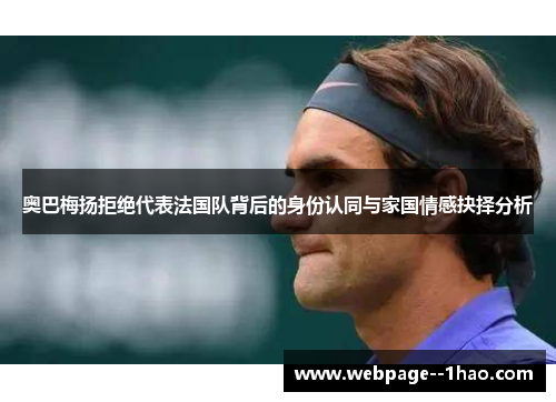 奥巴梅扬拒绝代表法国队背后的身份认同与家国情感抉择分析