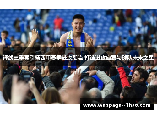 锋线三重奏引领西甲赛季进攻潮流 打造进攻盛宴与球队未来之星