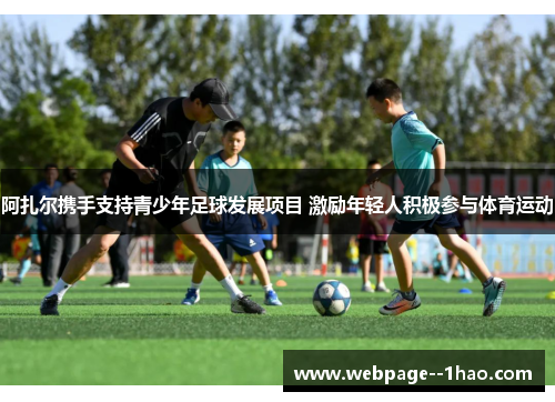 阿扎尔携手支持青少年足球发展项目 激励年轻人积极参与体育运动