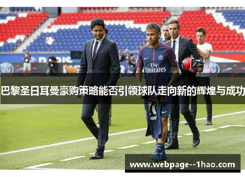 巴黎圣日耳曼豪购策略能否引领球队走向新的辉煌与成功