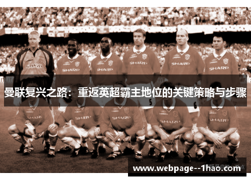 曼联复兴之路:重返英超霸主地位的关键策略与步骤 曼联复兴之路:重返英超霸主地位的关键策略与步骤