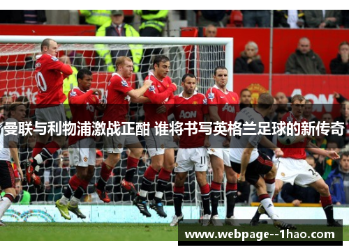 曼联与利物浦激战正酣 谁将书写英格兰足球的新传奇 曼联与利物浦激战正酣 谁将书写英格兰足球的新传奇