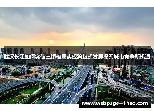 武汉长江如何突破三镇格局实现跨越式发展探索城市竞争新机遇 武汉长江如何突破三镇格局实现跨越式发展探索城市竞争新机遇