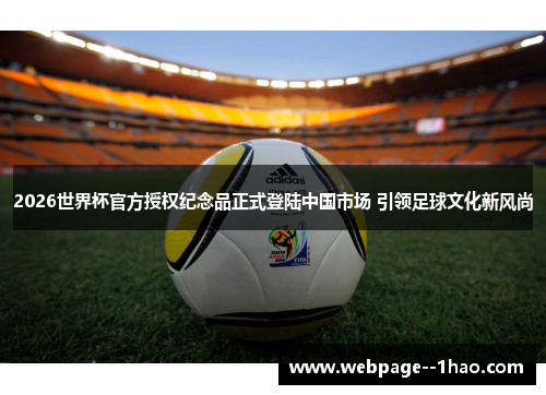 2026世界杯官方授权纪念品正式登陆中国市场 引领足球文化新风尚