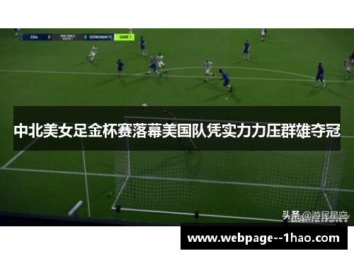 中北美女足金杯赛落幕美国队凭实力力压群雄夺冠