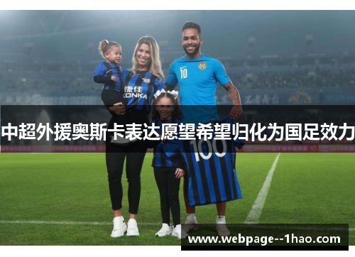 中超外援奥斯卡表达愿望希望归化为国足效力