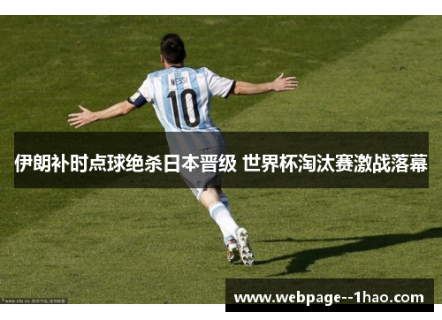 伊朗补时点球绝杀日本晋级 世界杯淘汰赛激战落幕 伊朗补时点球绝杀日本晋级 世界杯淘汰赛激战落幕