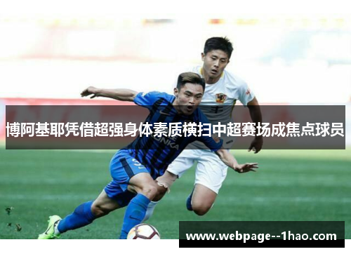 博阿基耶凭借超强身体素质横扫中超赛场成焦点球员 博阿基耶凭借超强身体素质横扫中超赛场成焦点球员
