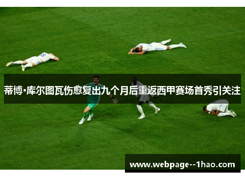 蒂博·库尔图瓦伤愈复出九个月后重返西甲赛场首秀引关注