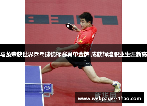 马龙荣获世界乒乓球锦标赛男单金牌 成就辉煌职业生涯新高 马龙荣获世界乒乓球锦标赛男单金牌 成就辉煌职业生涯新高