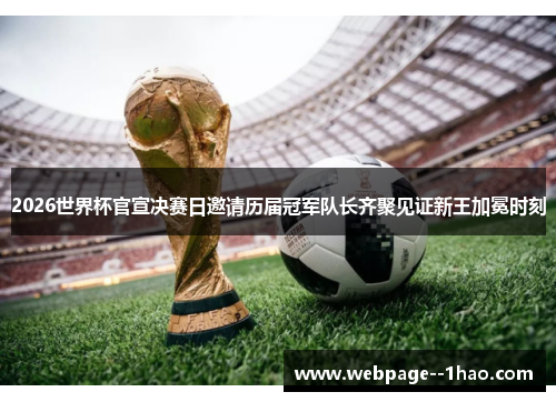2026世界杯官宣决赛日邀请历届冠军队长齐聚见证新王加冕时刻