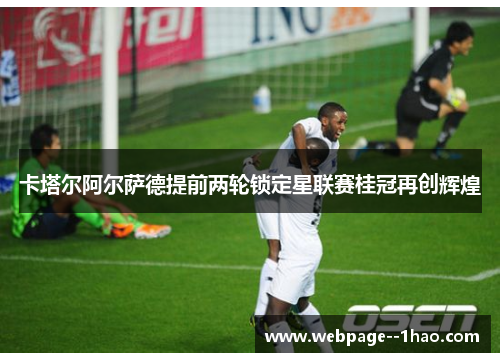 卡塔尔阿尔萨德提前两轮锁定星联赛桂冠再创辉煌 卡塔尔阿尔萨德提前两轮锁定星联赛桂冠再创辉煌