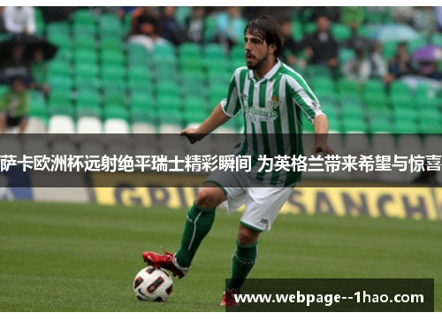 萨卡欧洲杯远射绝平瑞士精彩瞬间 为英格兰带来希望与惊喜 萨卡欧洲杯远射绝平瑞士精彩瞬间 为英格兰带来希望与惊喜