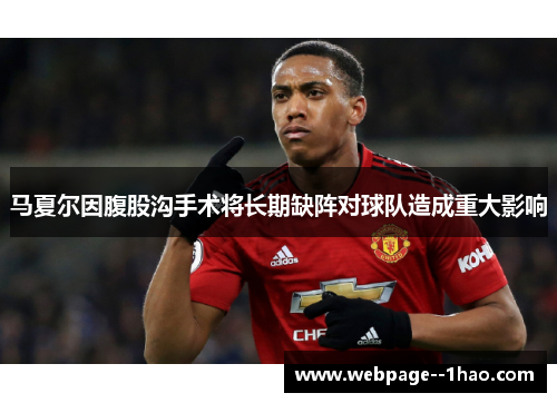 马夏尔因腹股沟手术将长期缺阵对球队造成重大影响 马夏尔因腹股沟手术将长期缺阵对球队造成重大影响