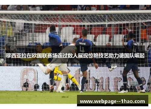 穆西亚拉在欧国联赛场连过数人展现惊艳技艺助力德国队崛起